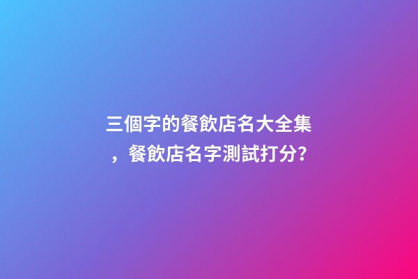 三個字的餐飲店名大全集，餐飲店名字測試打分？-第1張-店鋪起名-玄機派